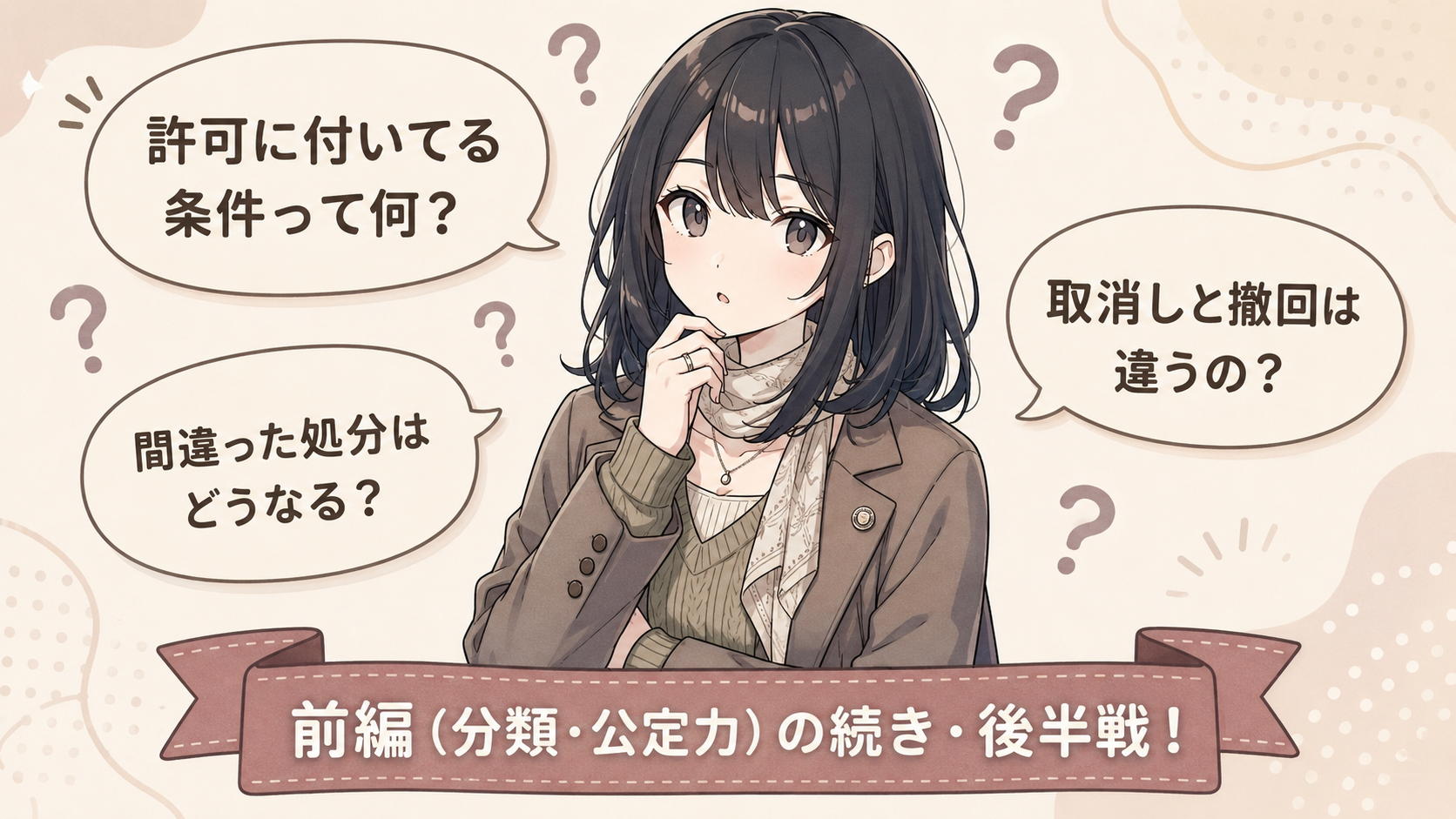 行政行為の後半戦マップ。①附款＝行政行為につくおまけの条件 ②瑕疵＝行政行為のキズ（無効か取り消しうるか）③取消しと撤回の違い